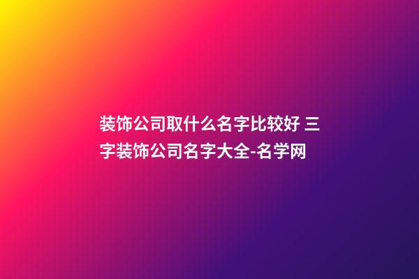 装饰公司取什么名字比较好 三字装饰公司名字大全-名学网